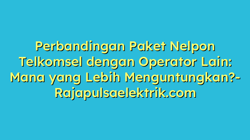 Perbandingan Paket Nelpon Telkomsel dengan Operator Lain: Mana yang Lebih Menguntungkan?