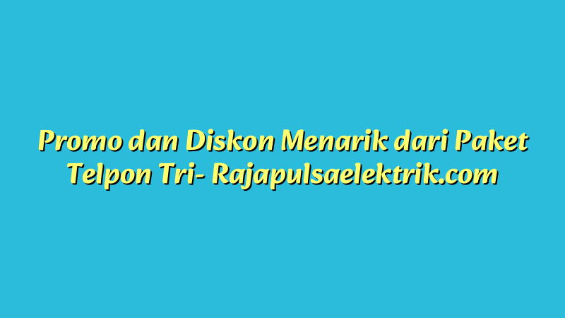 Promo dan Diskon Menarik dari Paket Telpon Tri