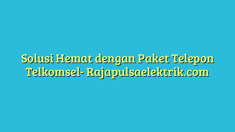 Solusi Hemat dengan Paket Telepon Telkomsel