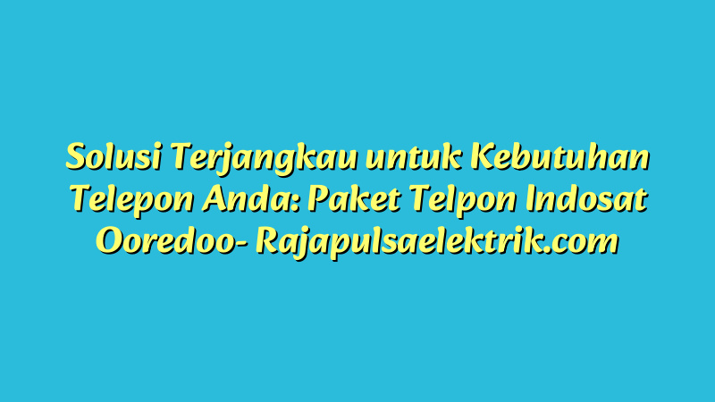Solusi Terjangkau untuk Kebutuhan Telepon Anda: Paket Telpon Indosat Ooredoo