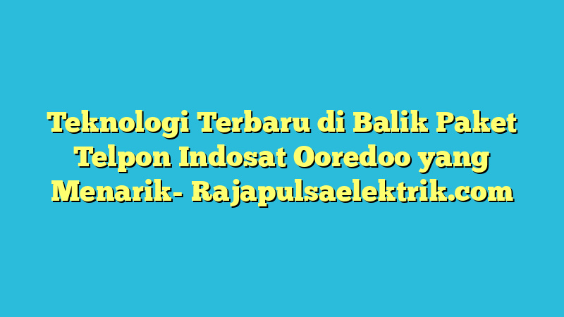 Teknologi Terbaru di Balik Paket Telpon Indosat Ooredoo yang Menarik