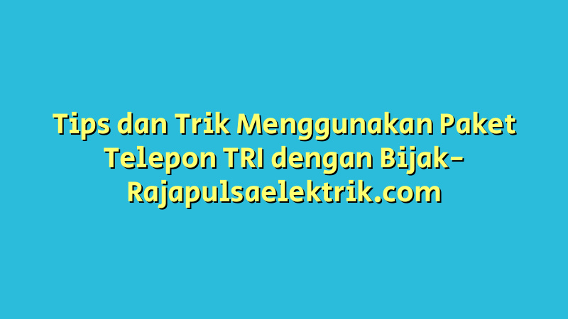 Tips dan Trik Menggunakan Paket Telepon TRI dengan Bijak