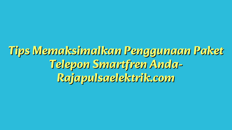 Tips Memaksimalkan Penggunaan Paket Telepon Smartfren Anda