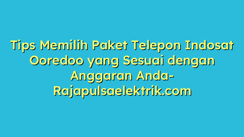 Tips Memilih Paket Telepon Indosat Ooredoo yang Sesuai dengan Anggaran Anda