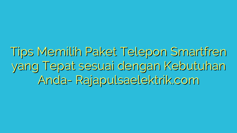 Tips Memilih Paket Telepon Smartfren yang Tepat sesuai dengan Kebutuhan Anda