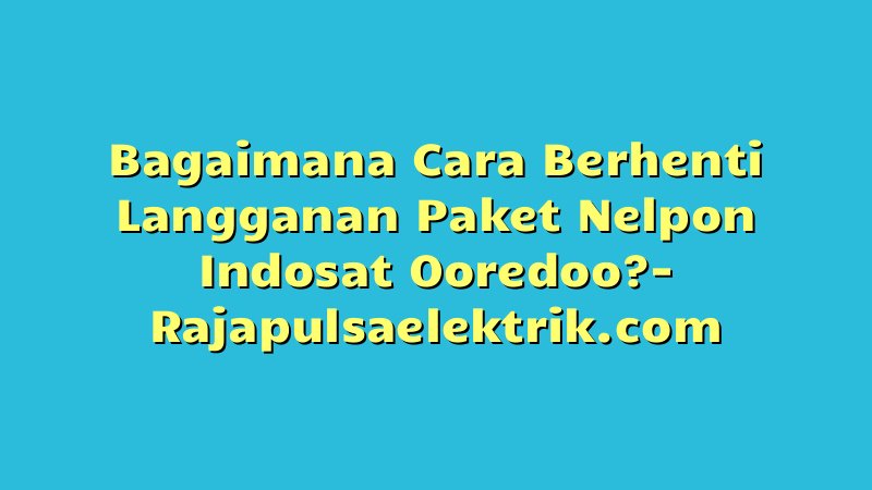 Bagaimana Cara Berhenti Langganan Paket Nelpon Indosat Ooredoo?