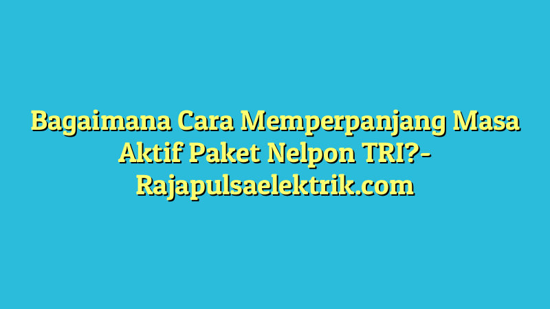 Bagaimana Cara Memperpanjang Masa Aktif Paket Nelpon TRI?