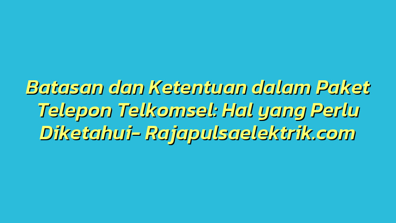 Batasan dan Ketentuan dalam Paket Telepon Telkomsel: Hal yang Perlu Diketahui