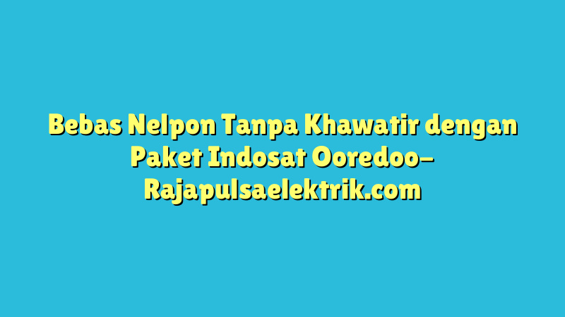 Bebas Nelpon Tanpa Khawatir dengan Paket Indosat Ooredoo