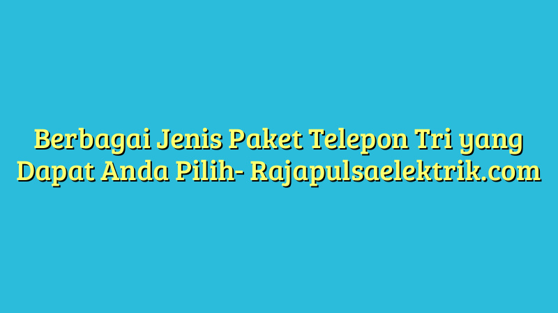 Berbagai Jenis Paket Telepon Tri yang Dapat Anda Pilih