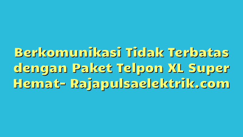 Berkomunikasi Tidak Terbatas dengan Paket Telpon XL Super Hemat