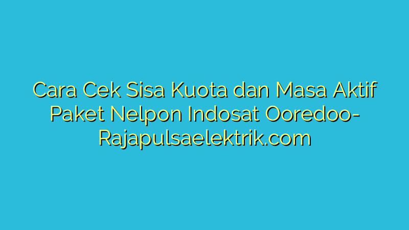 Cara Cek Sisa Kuota dan Masa Aktif Paket Nelpon Indosat Ooredoo