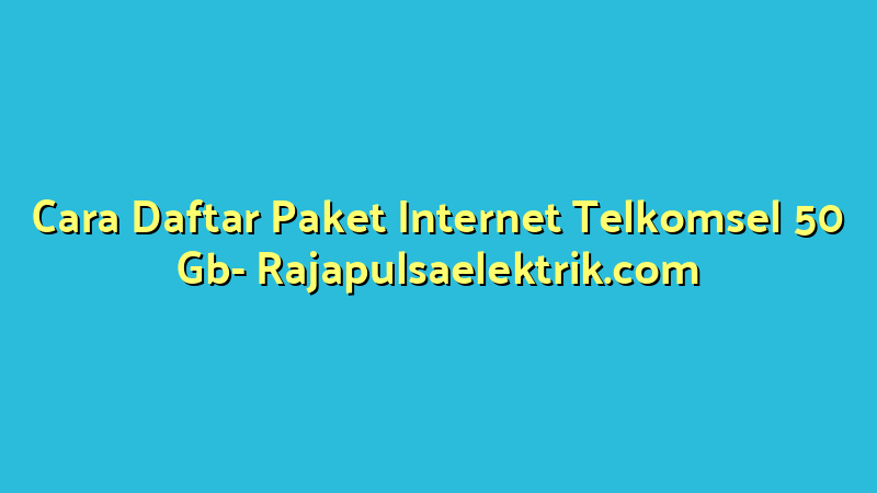 Cara Daftar Paket Internet Telkomsel 50 Gb