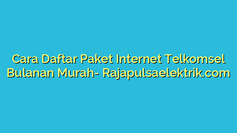 Cara Daftar Paket Internet Telkomsel Bulanan Murah