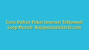 Cara Daftar Paket Internet Telkomsel Loop Murah