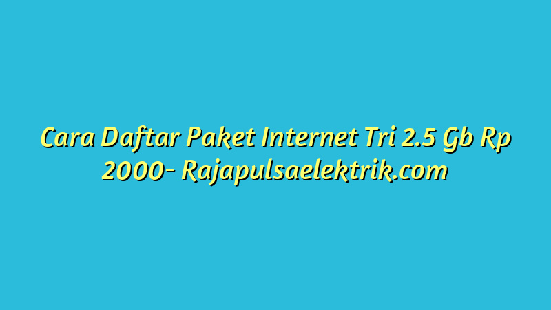 Cara Daftar Paket Internet Tri 2.5 Gb Rp 2000