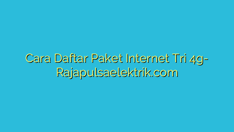 Cara Daftar Paket Internet Tri 4g