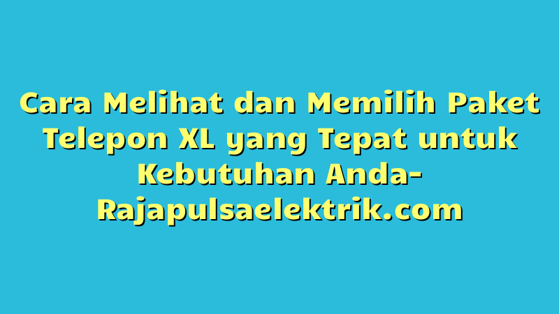 Cara Melihat dan Memilih Paket Telepon XL yang Tepat untuk Kebutuhan Anda