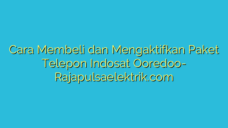 Cara Membeli dan Mengaktifkan Paket Telepon Indosat Ooredoo