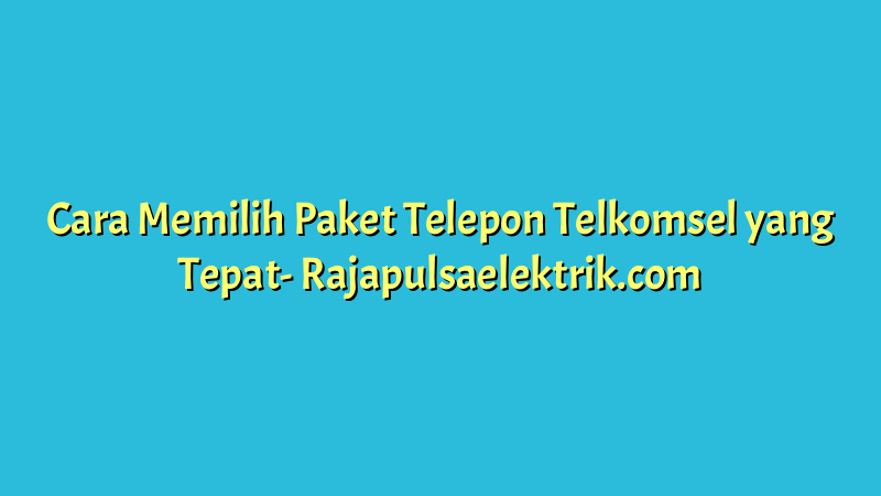 Cara Memilih Paket Telepon Telkomsel yang Tepat