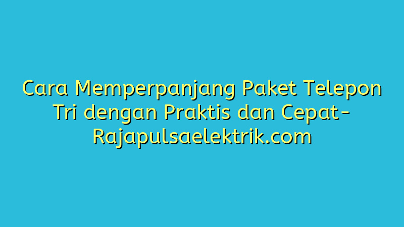 Cara Memperpanjang Paket Telepon Tri dengan Praktis dan Cepat