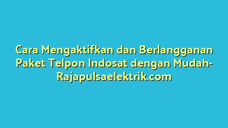 Cara Mengaktifkan dan Berlangganan Paket Telpon Indosat dengan Mudah