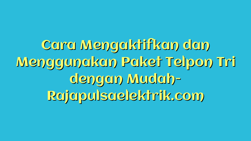 Cara Mengaktifkan dan Menggunakan Paket Telpon Tri dengan Mudah