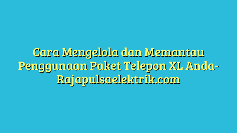 Cara Mengelola dan Memantau Penggunaan Paket Telepon XL Anda