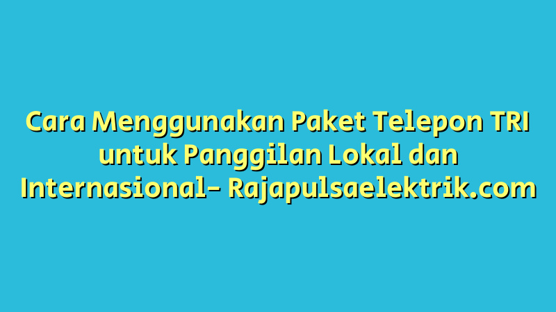 Cara Menggunakan Paket Telepon TRI untuk Panggilan Lokal dan Internasional