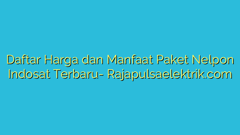 Daftar Harga dan Manfaat Paket Nelpon Indosat Terbaru