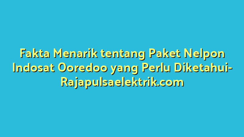 Fakta Menarik tentang Paket Nelpon Indosat Ooredoo yang Perlu Diketahui