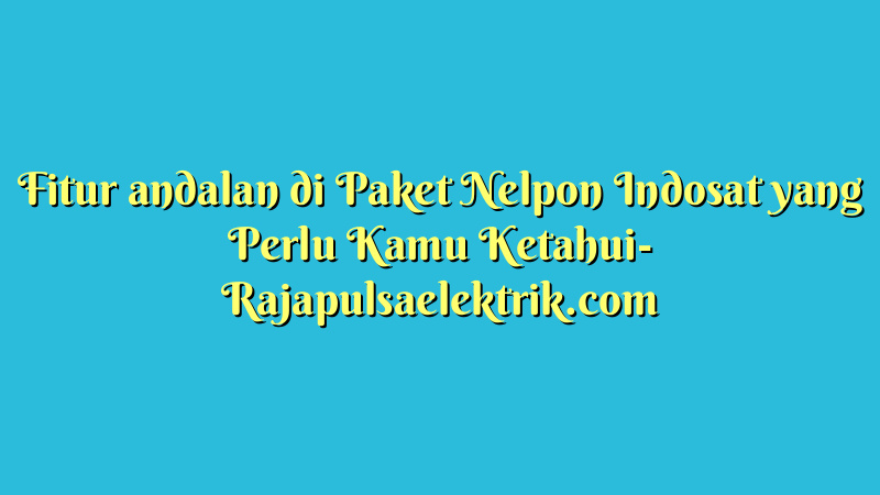 Fitur andalan di Paket Nelpon Indosat yang Perlu Kamu Ketahui