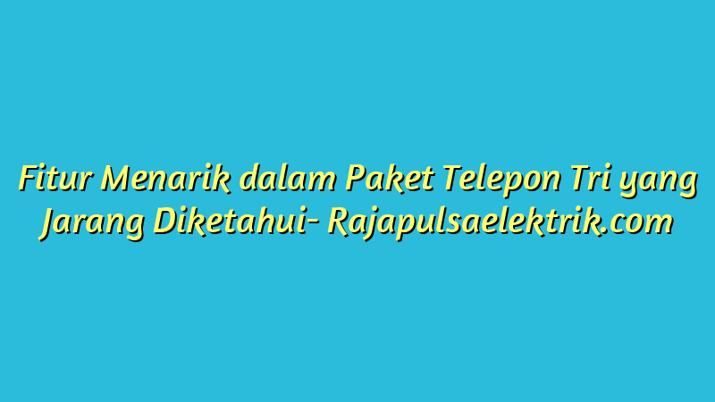 Fitur Menarik dalam Paket Telepon Tri yang Jarang Diketahui