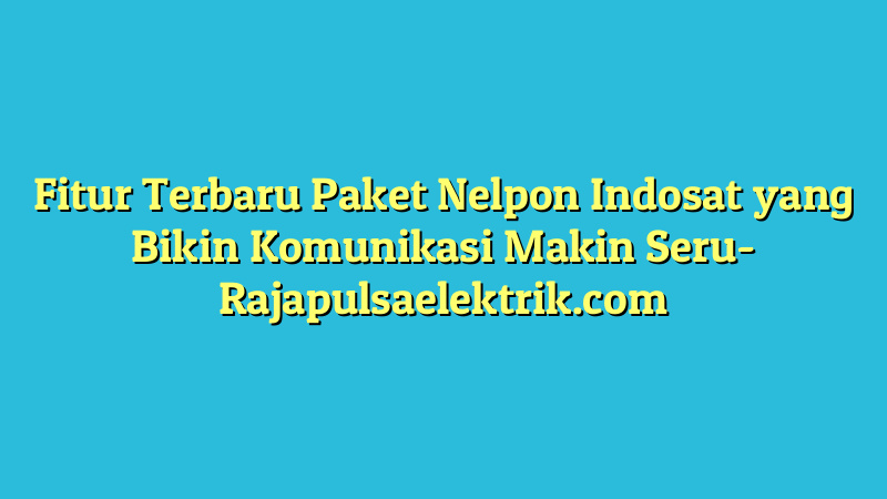 Fitur Terbaru Paket Nelpon Indosat yang Bikin Komunikasi Makin Seru