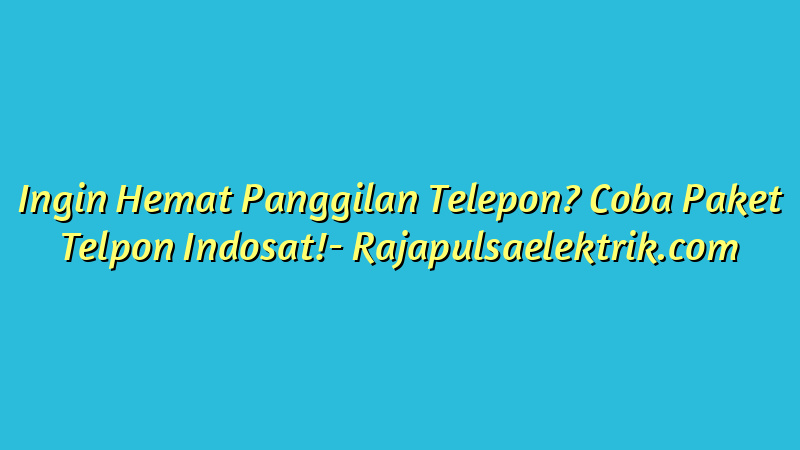 Ingin Hemat Panggilan Telepon? Coba Paket Telpon Indosat!