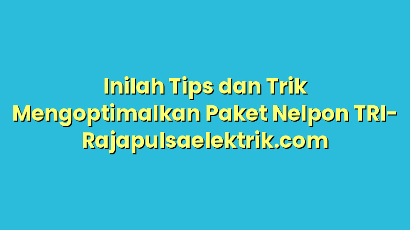 Inilah Tips dan Trik Mengoptimalkan Paket Nelpon TRI