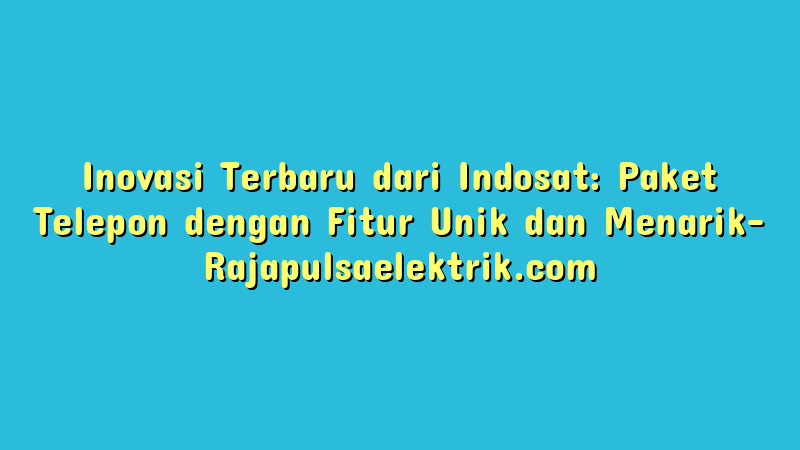 Inovasi Terbaru dari Indosat: Paket Telepon dengan Fitur Unik dan Menarik