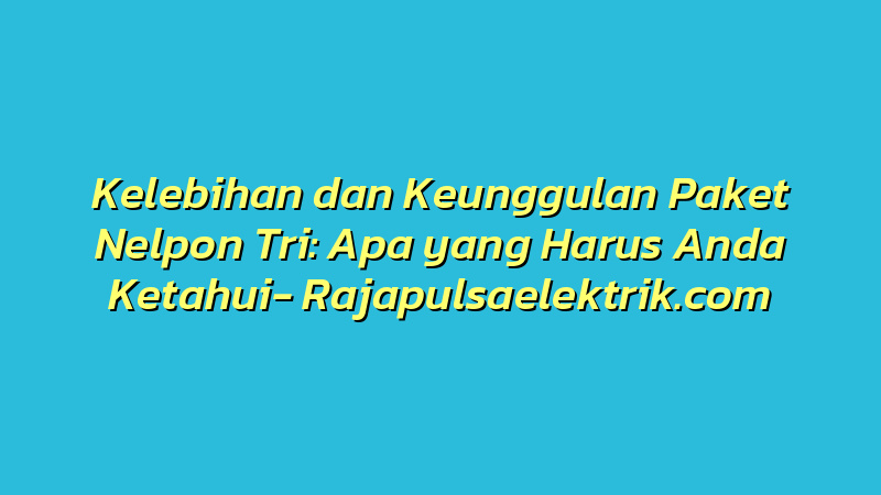 Kelebihan dan Keunggulan Paket Nelpon Tri: Apa yang Harus Anda Ketahui