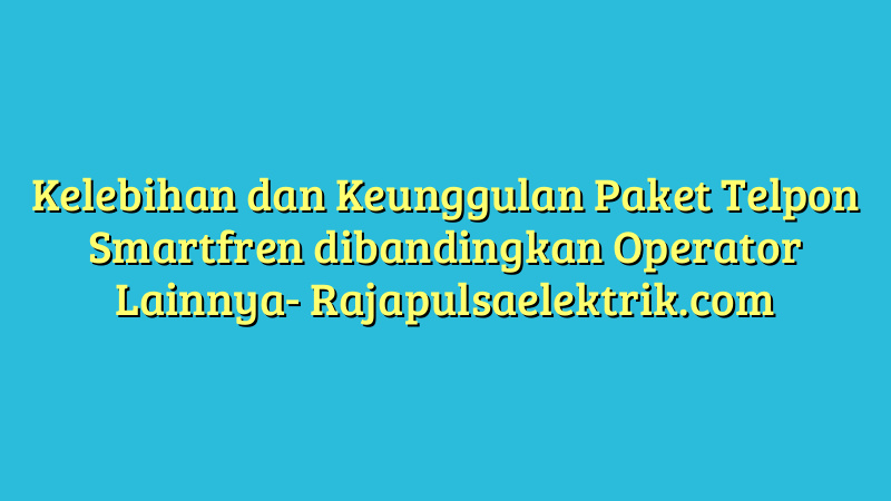 Kelebihan dan Keunggulan Paket Telpon Smartfren dibandingkan Operator Lainnya