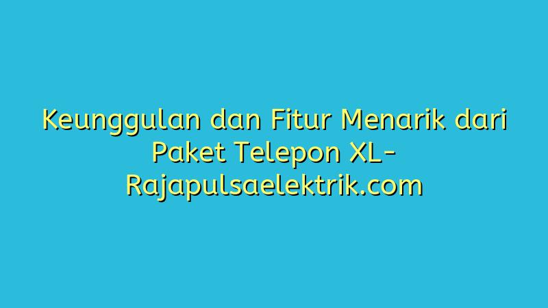 Keunggulan dan Fitur Menarik dari Paket Telepon XL