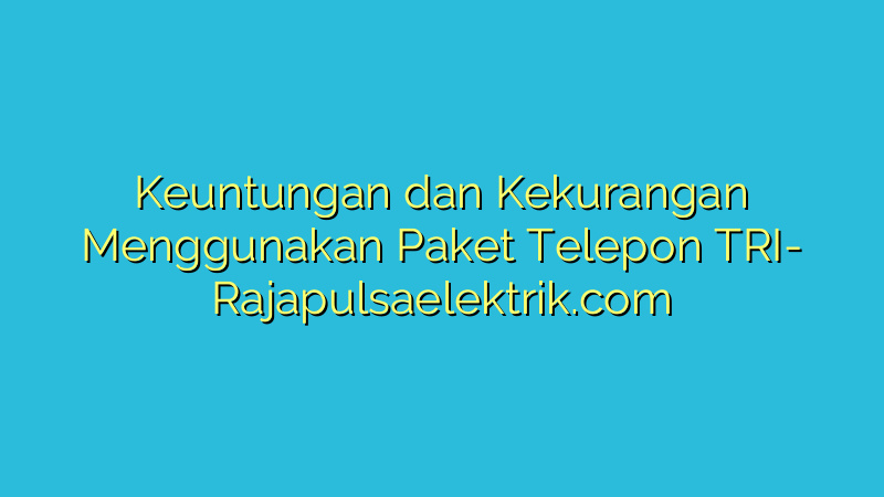 Keuntungan dan Kekurangan Menggunakan Paket Telepon TRI