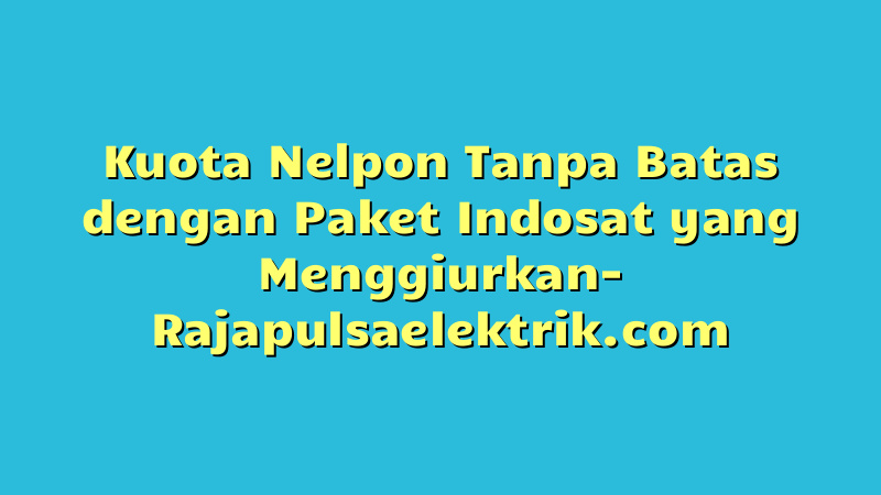 Kuota Nelpon Tanpa Batas dengan Paket Indosat yang Menggiurkan