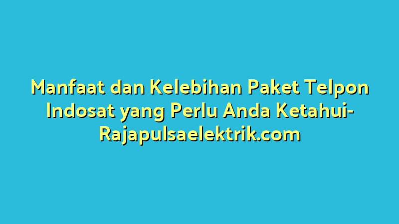 Manfaat dan Kelebihan Paket Telpon Indosat yang Perlu Anda Ketahui