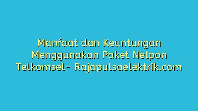 Manfaat dan Keuntungan Menggunakan Paket Nelpon Telkomsel