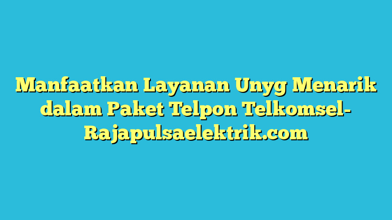 Manfaatkan Layanan Unyg Menarik dalam Paket Telpon Telkomsel