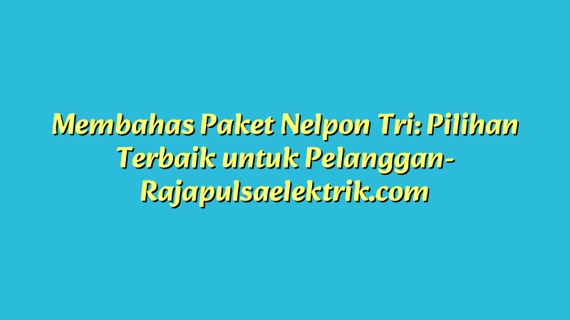 Membahas Paket Nelpon Tri: Pilihan Terbaik untuk Pelanggan