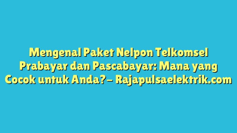 Mengenal Paket Nelpon Telkomsel Prabayar dan Pascabayar: Mana yang Cocok untuk Anda?