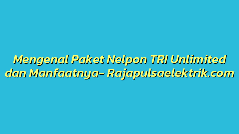 Mengenal Paket Nelpon TRI Unlimited dan Manfaatnya