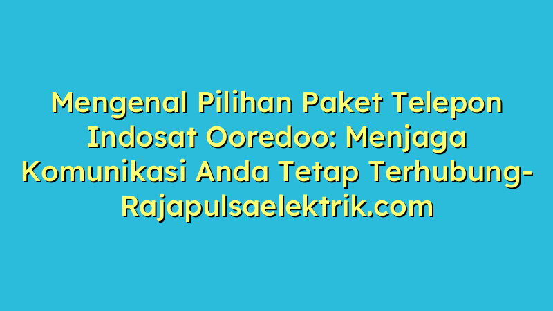 Mengenal Pilihan Paket Telepon Indosat Ooredoo: Menjaga Komunikasi Anda Tetap Terhubung