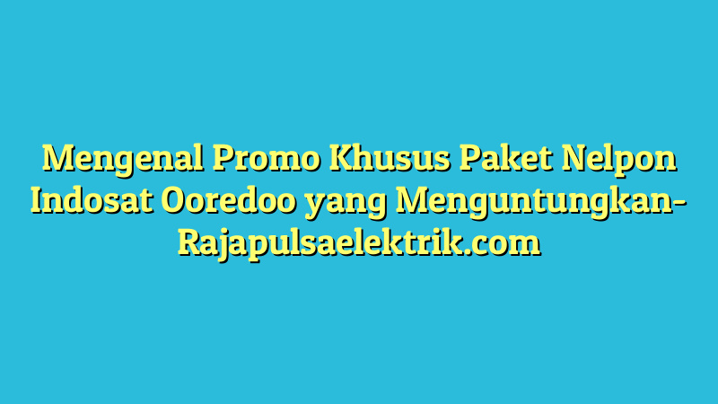 Mengenal Promo Khusus Paket Nelpon Indosat Ooredoo yang Menguntungkan